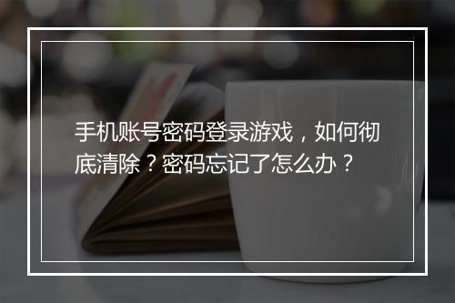 手机账号密码登录游戏,如何彻底清除?密码忘记了怎么办?