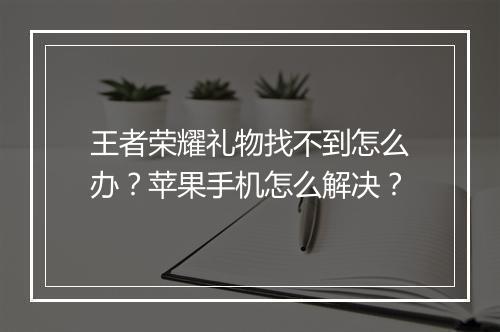 王者荣耀礼物找不到怎么办?苹果手机怎么解决?