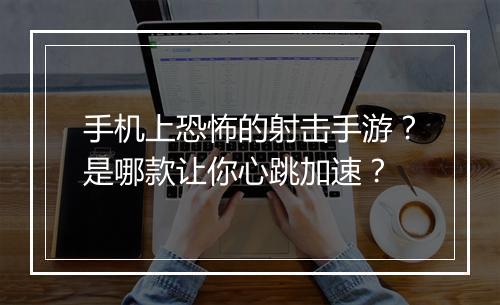 手机上恐怖的射击手游?是哪款让你心跳加速?