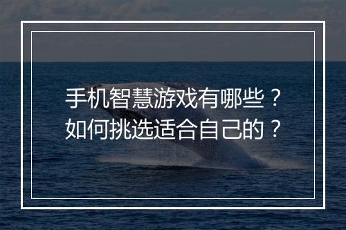 手机智慧游戏有哪些?如何挑选适合自己的?