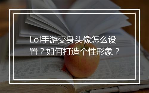 Lol手游变身头像怎么设置?如何打造个性形象?