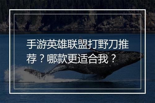 手游英雄联盟打野刀推荐?哪款更适合我?