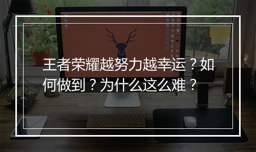 王者荣耀越努力越幸运?如何做到?为什么这么难?
