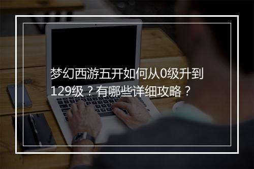 梦幻西游五开如何从0级升到129级？有哪些详细攻略？