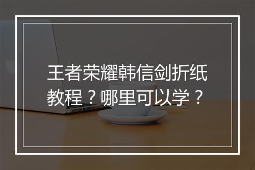 王者荣耀韩信剑折纸教程?哪里可以学?