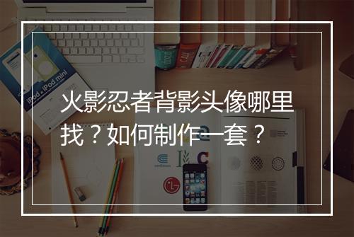 火影忍者背影头像哪里找?如何制作一套?