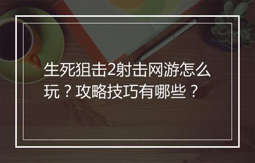 生死狙击2射击网游怎么玩?攻略技巧有哪些?