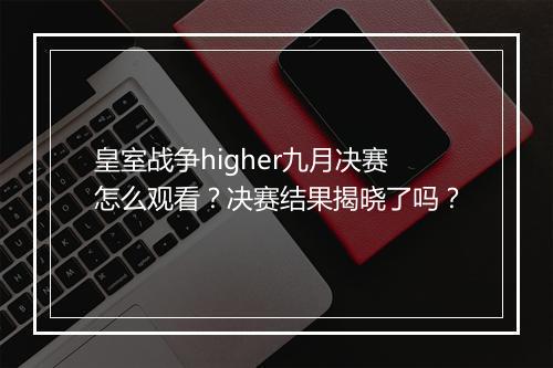 皇室战争higher九月决赛怎么观看?决赛结果揭晓了吗?