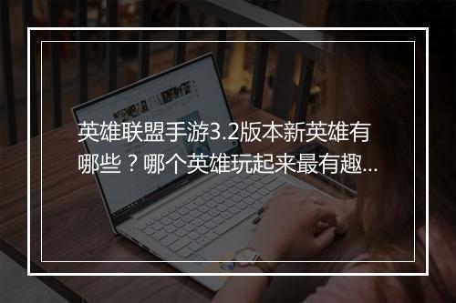 英雄联盟手游3.2版本新英雄有哪些?哪个英雄玩起来最有趣?