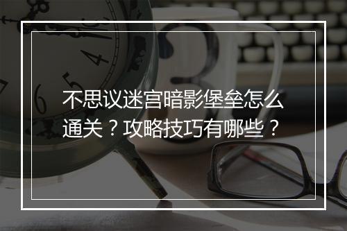 不思议迷宫暗影堡垒怎么通关?攻略技巧有哪些?