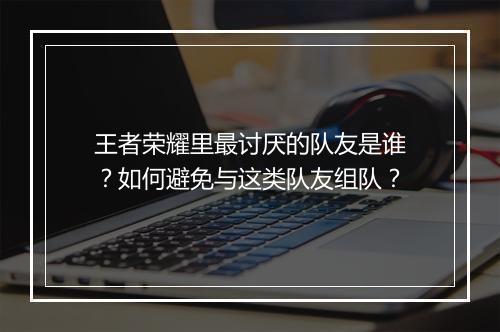 王者荣耀里最讨厌的队友是谁?如何避免与这类队友组队?
