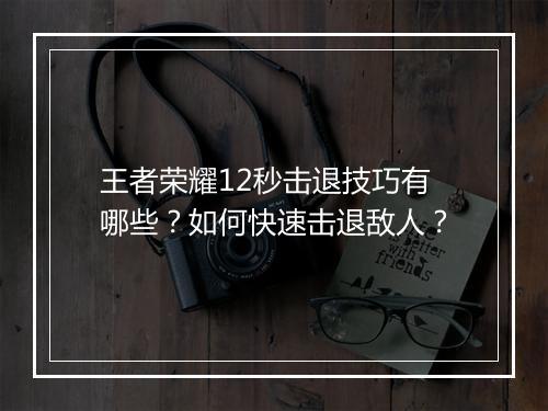 王者荣耀12秒击退技巧有哪些?如何快速击退敌人?