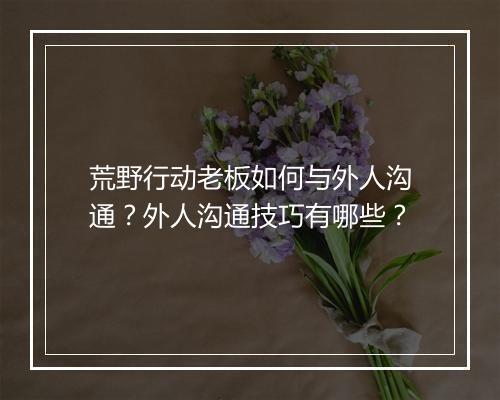 荒野行动老板如何与外人沟通?外人沟通技巧有哪些?