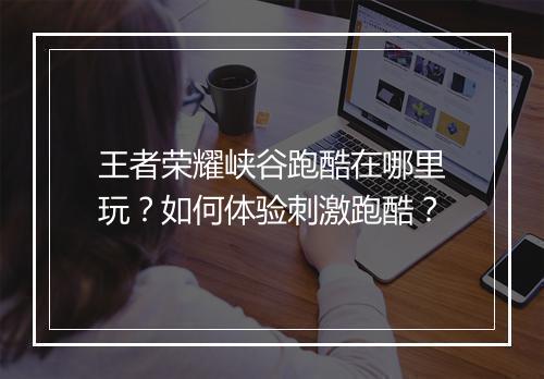 王者荣耀峡谷跑酷在哪里玩?如何体验刺激跑酷?