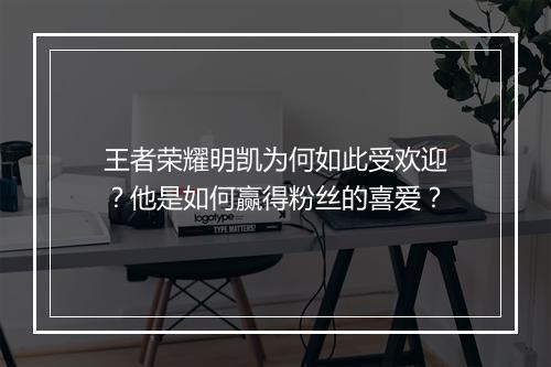 王者荣耀明凯为何如此受欢迎?他是如何赢得粉丝的喜爱?