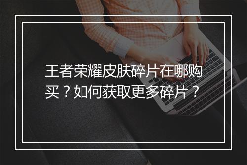 王者荣耀皮肤碎片在哪购买?如何获取更多碎片?