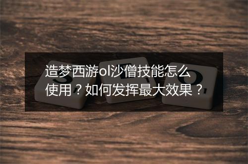 造梦西游ol沙僧技能怎么使用？如何发挥最大效果？