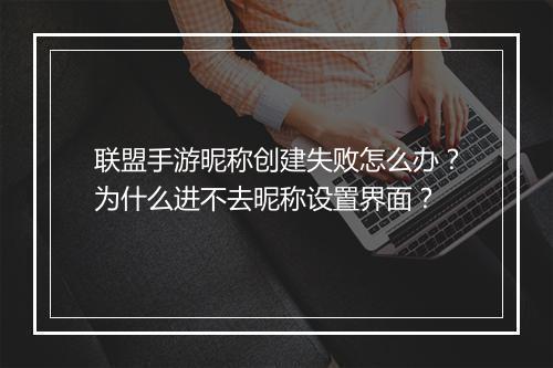 联盟手游昵称创建失败怎么办?为什么进不去昵称设置界面?