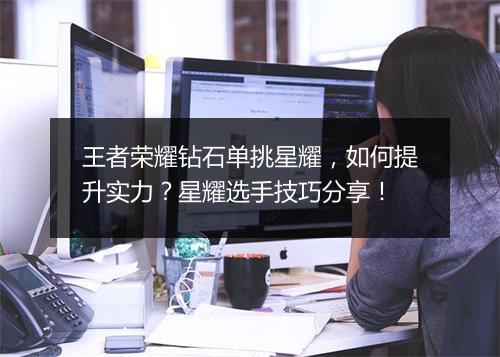 王者荣耀钻石单挑星耀,如何提升实力?星耀选手技巧分享!