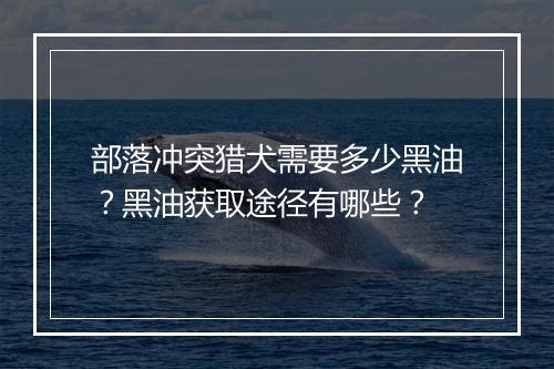 部落冲突猎犬需要多少黑油?黑油获取途径有哪些?