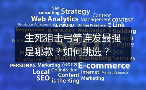 生死狙击弓箭连发最强是哪款?如何挑选?