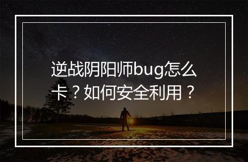 逆战阴阳师bug怎么卡?如何安全利用?
