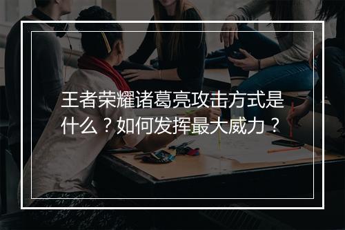 王者荣耀诸葛亮攻击方式是什么?如何发挥最大威力?