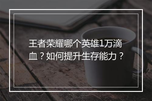 王者荣耀哪个英雄1万滴血?如何提升生存能力?
