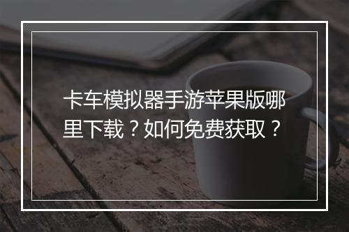 卡车模拟器手游苹果版哪里下载?如何免费获取?