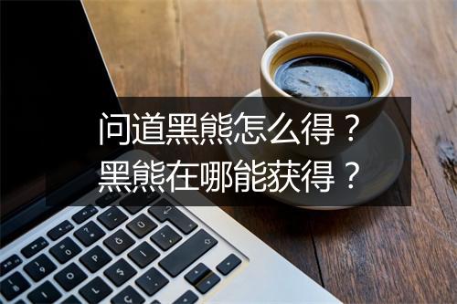 问道黑熊怎么得?黑熊在哪能获得?