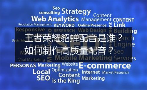 王者荣耀貂蝉配音是谁?如何制作高质量配音?