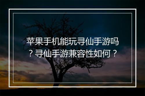 苹果手机能玩寻仙手游吗?寻仙手游兼容性如何?