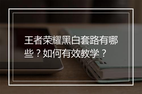 王者荣耀黑白套路有哪些?如何有效教学?