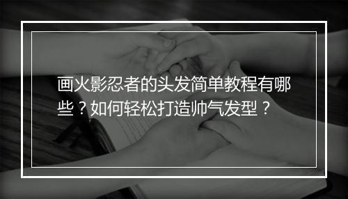 画火影忍者的头发简单教程有哪些?如何轻松打造帅气发型?