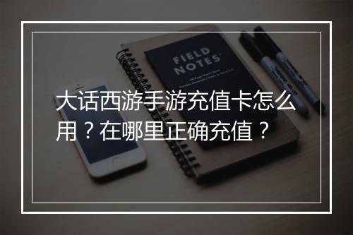 大话西游手游充值卡怎么用?在哪里正确充值?