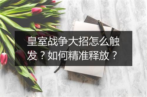 皇室战争大招怎么触发?如何精准释放?