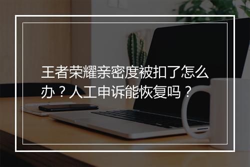 王者荣耀亲密度被扣了怎么办?人工申诉能恢复吗?