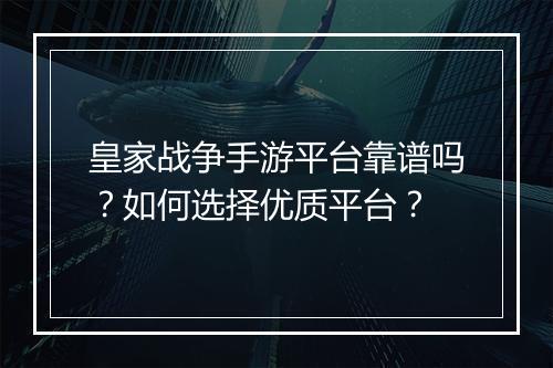 皇家战争手游平台靠谱吗?如何选择优质平台?