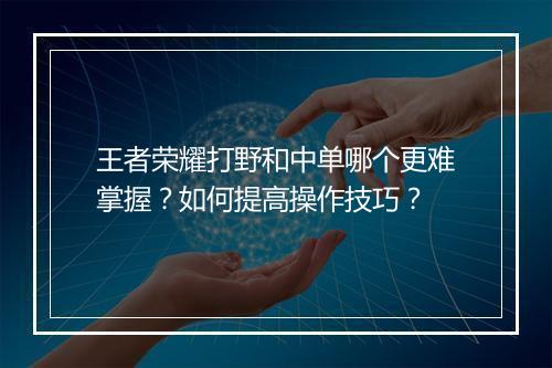 王者荣耀打野和中单哪个更难掌握?如何提高操作技巧?