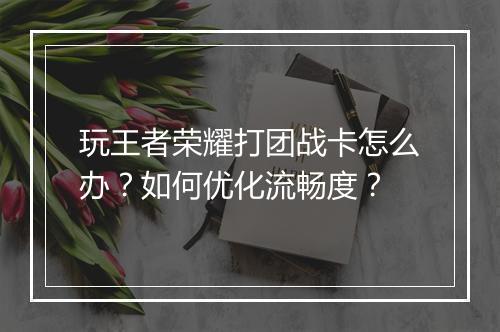 玩王者荣耀打团战卡怎么办?如何优化流畅度?