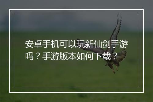 安卓手机可以玩新仙剑手游吗?手游版本如何下载?