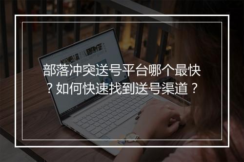 部落冲突送号平台哪个最快？如何快速找到送号渠道？