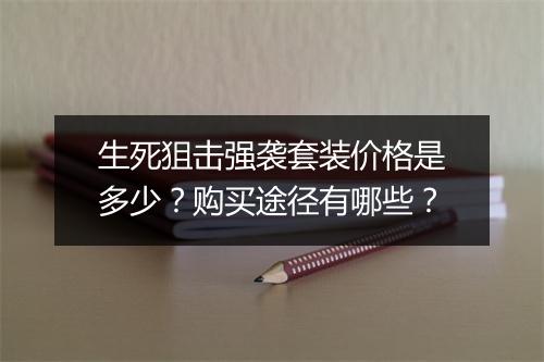 生死狙击强袭套装价格是多少?购买途径有哪些?