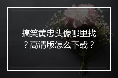 搞笑黄忠头像哪里找?高清版怎么下载?