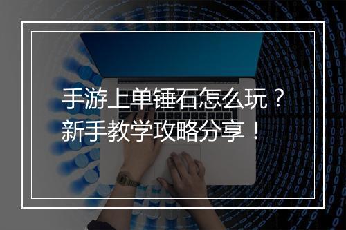 手游上单锤石怎么玩?新手教学攻略分享!