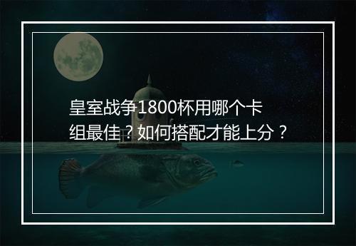 皇室战争1800杯用哪个卡组最佳?如何搭配才能上分?