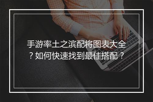 手游率土之滨配将图表大全?如何快速找到最佳搭配?