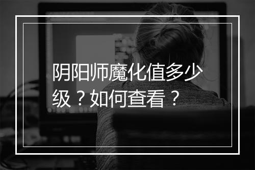 阴阳师魔化值多少级?如何查看?