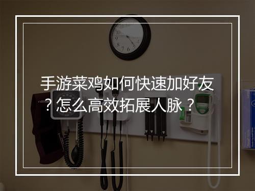 手游菜鸡如何快速加好友?怎么高效拓展人脉?