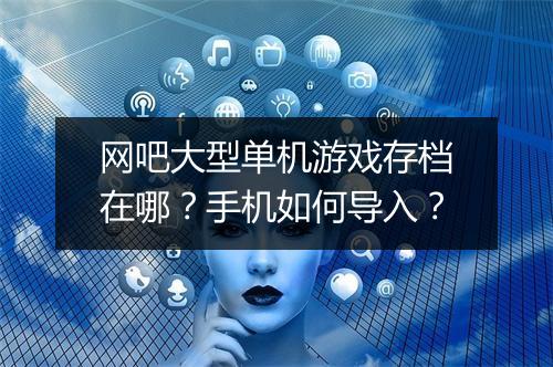 网吧大型单机游戏存档在哪?手机如何导入?